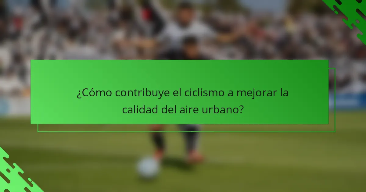 ¿Cómo contribuye el ciclismo a mejorar la calidad del aire urbano?