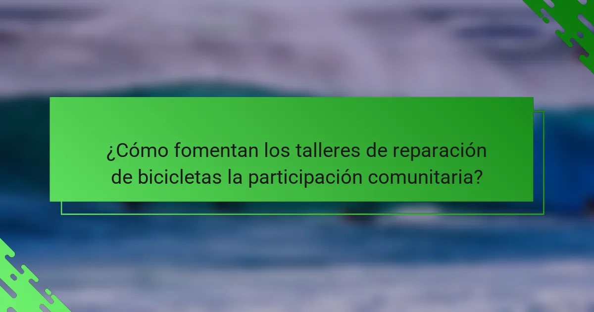 ¿Cómo fomentan los talleres de reparación de bicicletas la participación comunitaria?