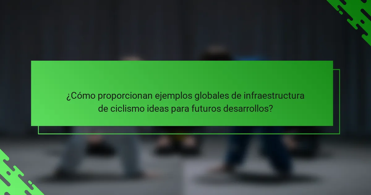 ¿Cómo proporcionan ejemplos globales de infraestructura de ciclismo ideas para futuros desarrollos?